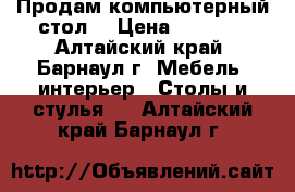 Продам компьютерный стол  › Цена ­ 5 000 - Алтайский край, Барнаул г. Мебель, интерьер » Столы и стулья   . Алтайский край,Барнаул г.